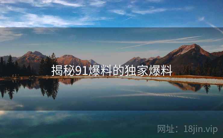 揭秘91爆料的独家爆料