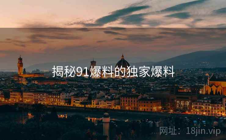 揭秘91爆料的独家爆料