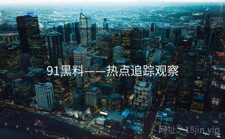 91黑料——热点追踪观察