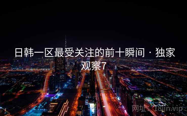 日韩一区最受关注的前十瞬间 · 独家观察7