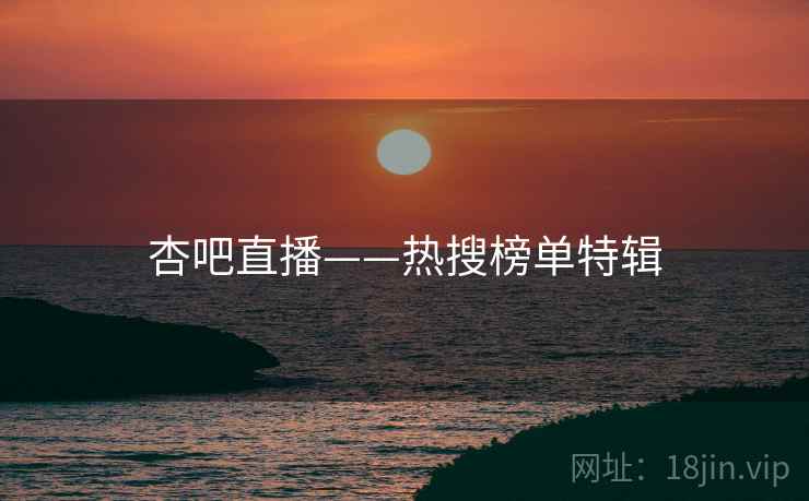杏吧直播——热搜榜单特辑