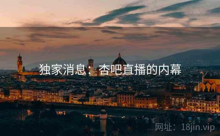 独家消息：杏吧直播的内幕