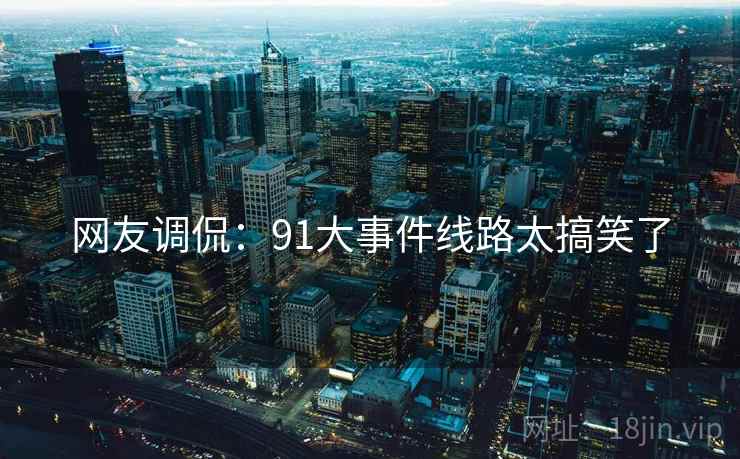 网友调侃：91大事件线路太搞笑了