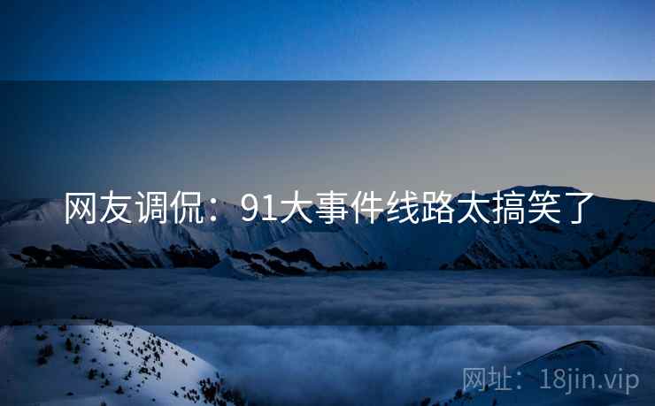 网友调侃：91大事件线路太搞笑了