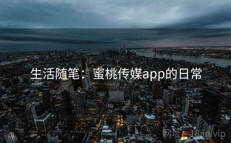 生活随笔：蜜桃传媒app的日常