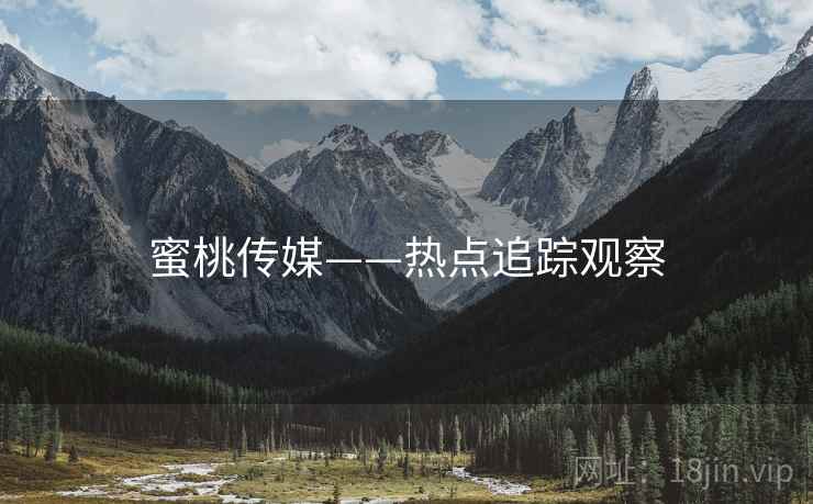 蜜桃传媒——热点追踪观察