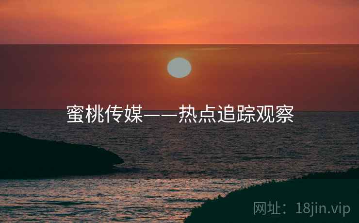 蜜桃传媒——热点追踪观察