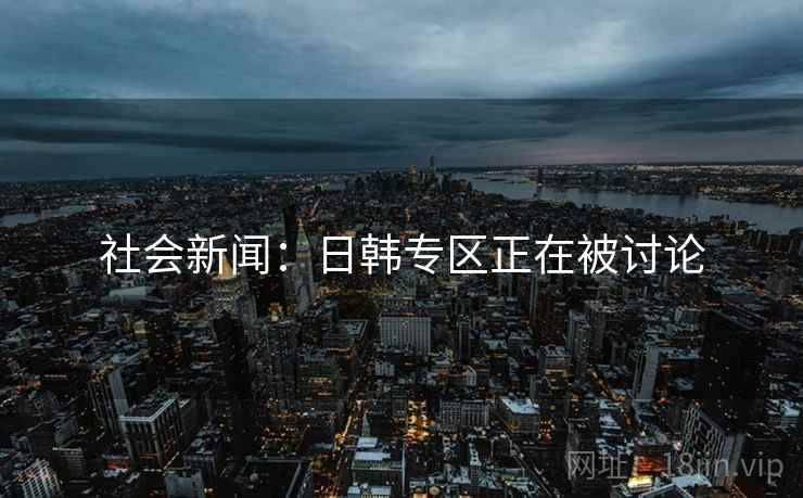 社会新闻：日韩专区正在被讨论