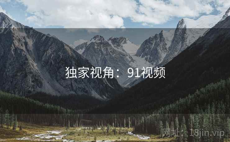 独家视角：91视频