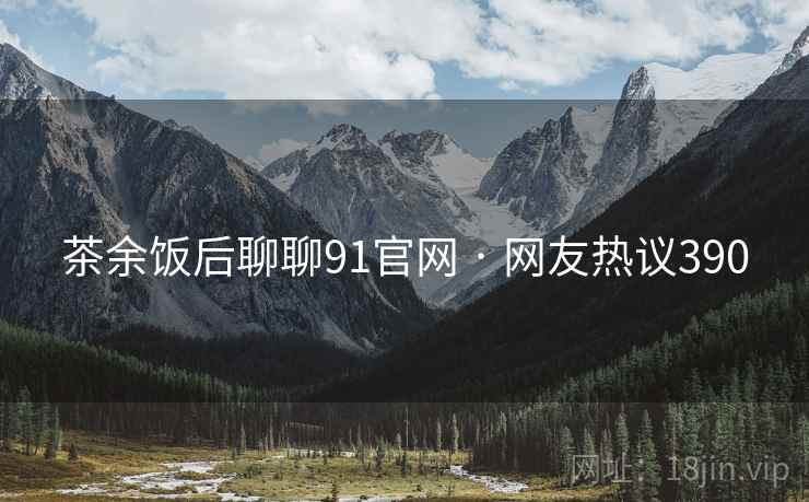 茶余饭后聊聊91官网 · 网友热议390