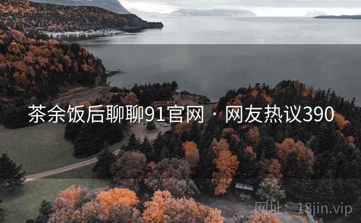 茶余饭后聊聊91官网 · 网友热议390