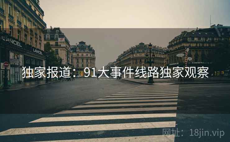 独家报道：91大事件线路独家观察