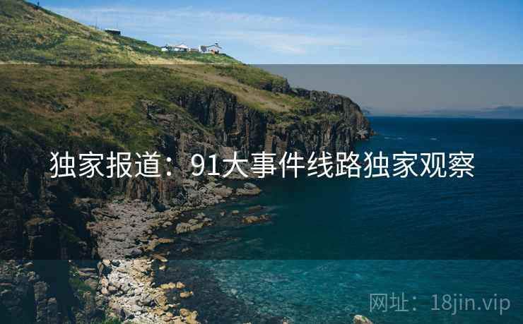 独家报道：91大事件线路独家观察