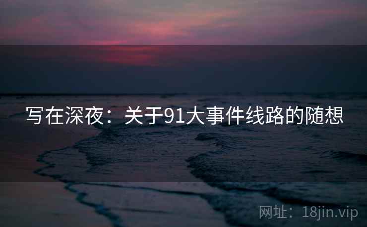 写在深夜:关于91大事件线路的随想 写在深夜:关于91大事件线路的随想