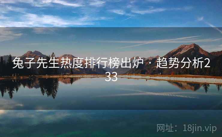 兔子先生热度排行榜出炉 · 趋势分析233 兔子先生热度排行榜出炉 · 趋势分析233