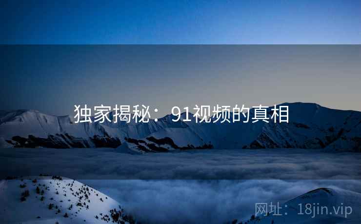 独家揭秘:91视频的真相