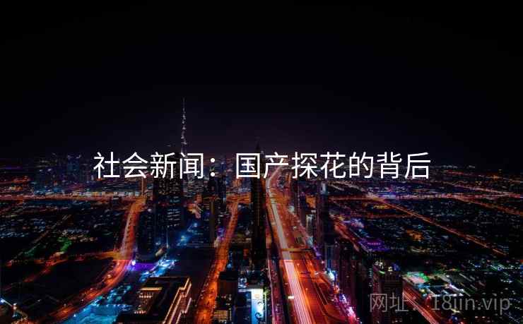 社会新闻:国产探花的背后 社会新闻:国产探花的背后