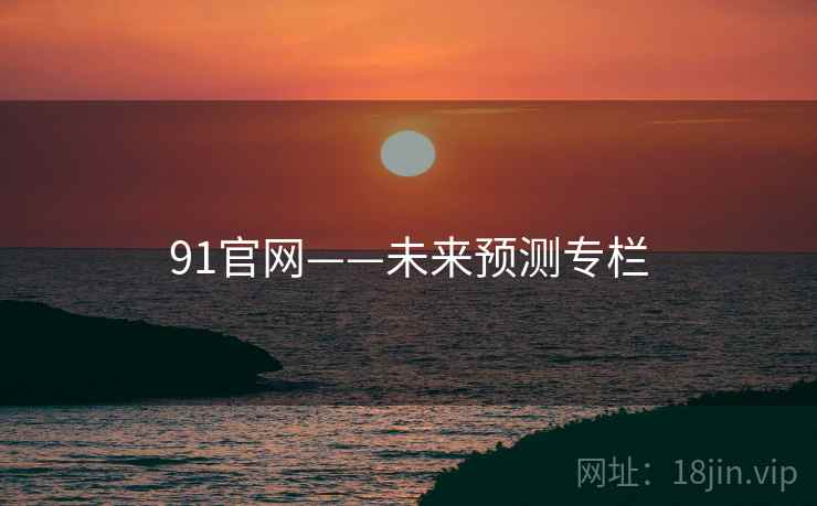91官网——未来预测专栏 91官网——未来预测专栏