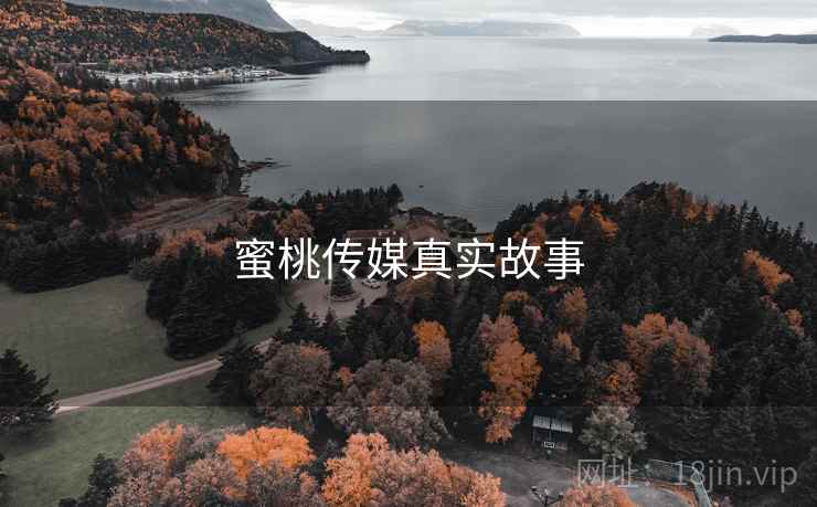 蜜桃传媒真实故事 蜜桃传媒真实故事