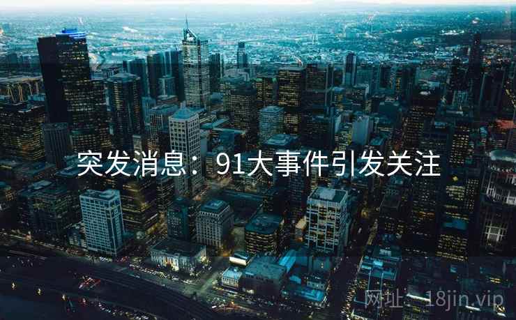 突发消息:91大事件引发关注
