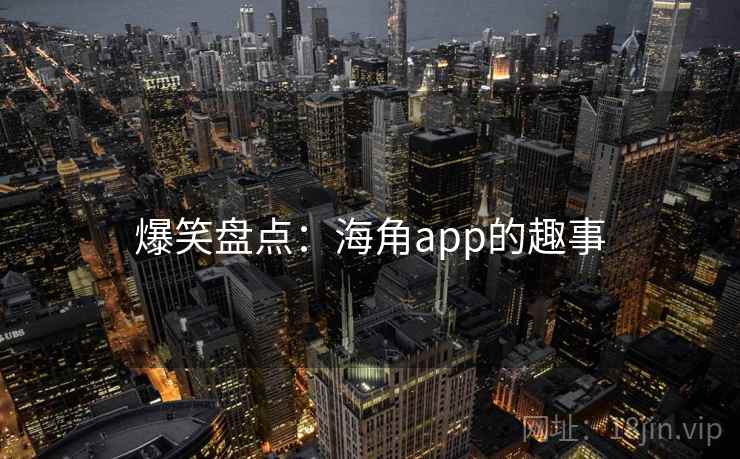爆笑盘点:海角app的趣事 爆笑盘点:海角app的趣事
