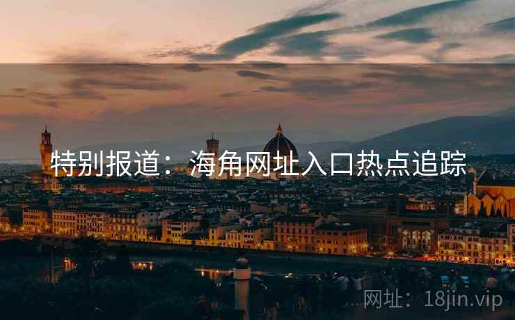 特别报道:海角网址入口热点追踪