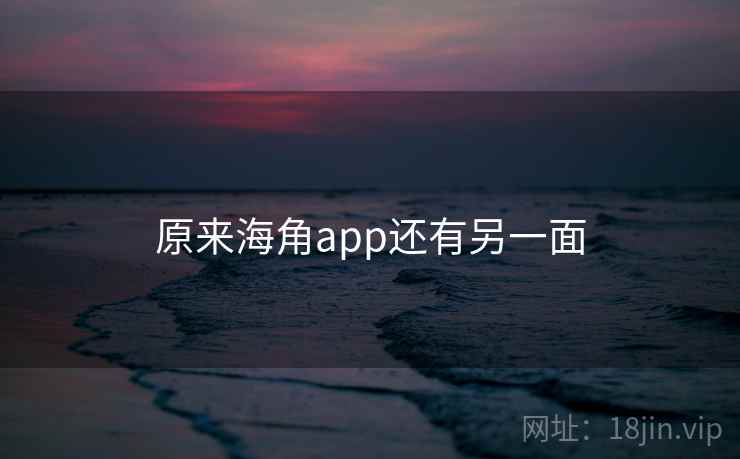 原来海角app还有另一面 原来海角app还有另一面