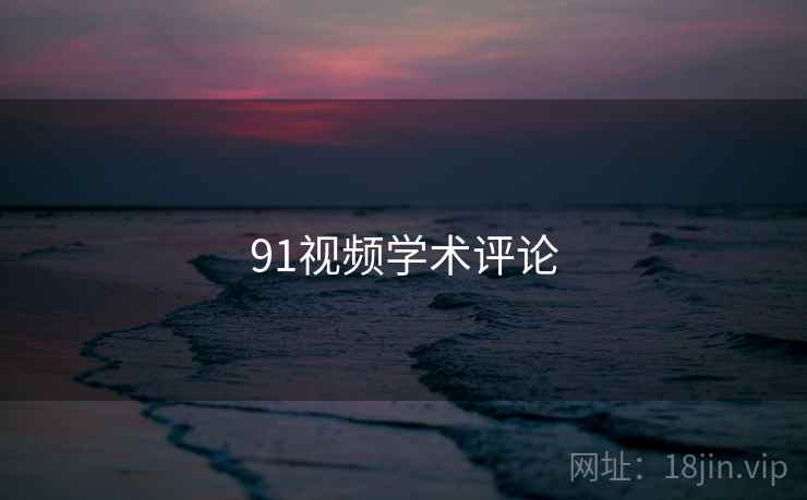 91视频学术评论 91视频学术评论