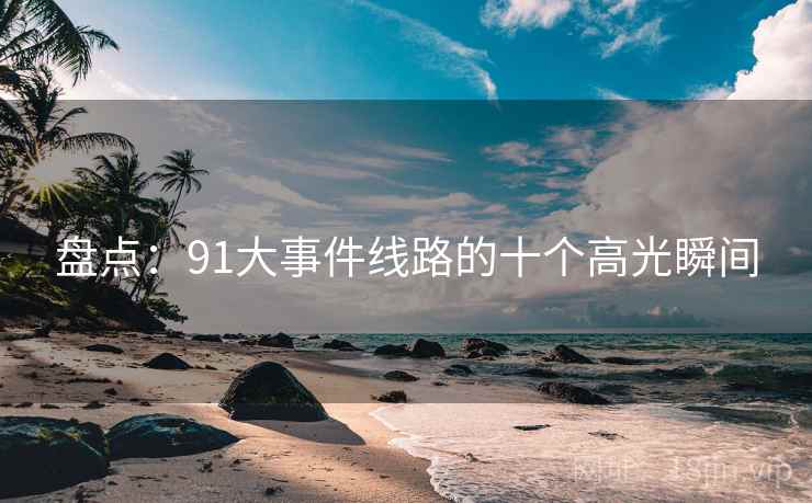 盘点:91大事件线路的十个高光瞬间