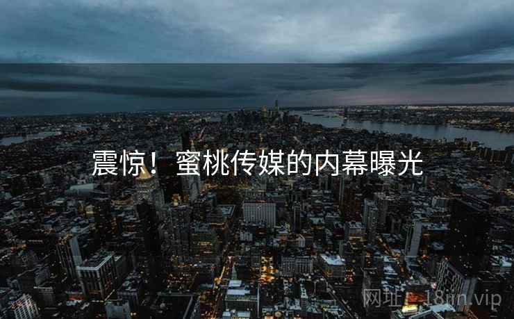 震惊!蜜桃传媒的内幕曝光