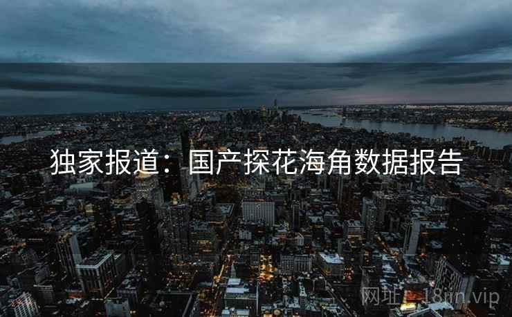 独家报道:国产探花海角数据报告