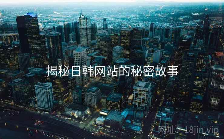 揭秘日韩网站的秘密故事 揭秘日韩网站的秘密故事