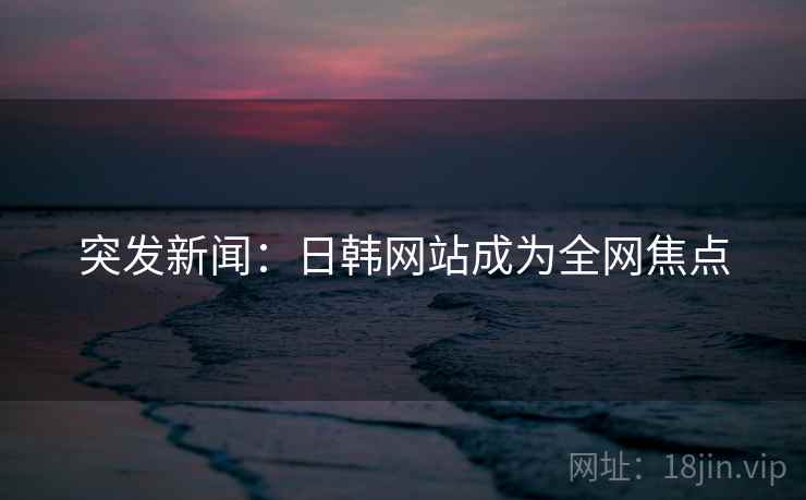 突发新闻:日韩网站成为全网焦点