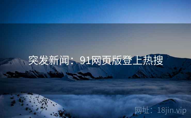 突发新闻:91网页版登上热搜 突发新闻:91网页版登上热搜