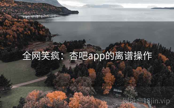 全网笑疯:杏吧app的离谱操作 全网笑疯:杏吧app的离谱操作