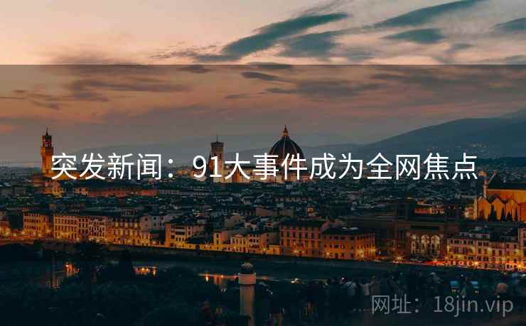 突发新闻:91大事件成为全网焦点