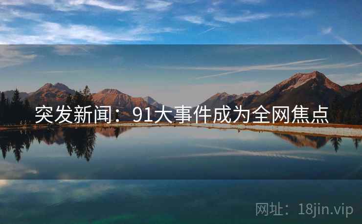突发新闻:91大事件成为全网焦点 突发新闻:91大事件成为全网焦点