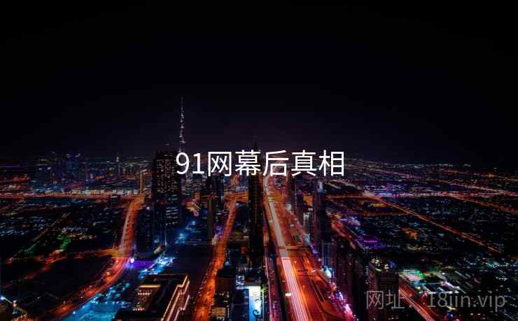 91网幕后真相 91网幕后真相