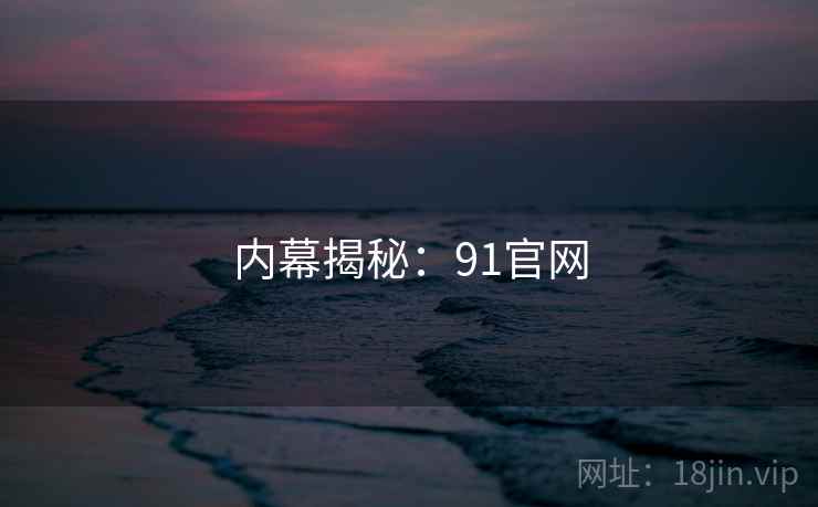 内幕揭秘:91官网 内幕揭秘:91官网