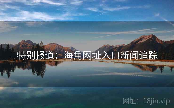 特别报道:海角网址入口新闻追踪 特别报道:海角网址入口新闻追踪