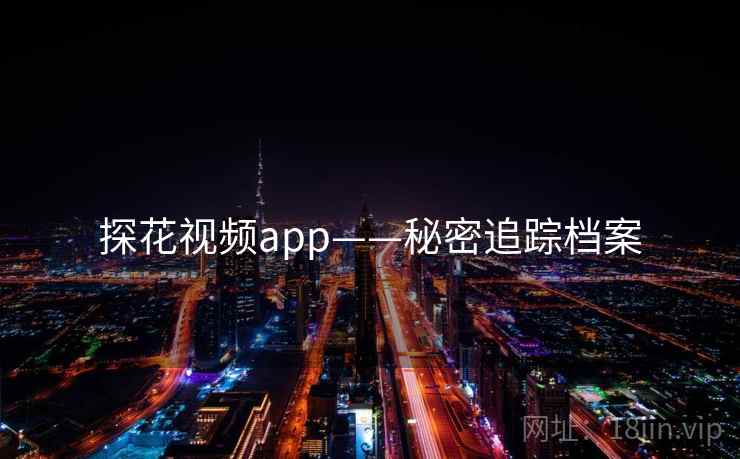 探花视频app——秘密追踪档案 探花视频app——秘密追踪档案