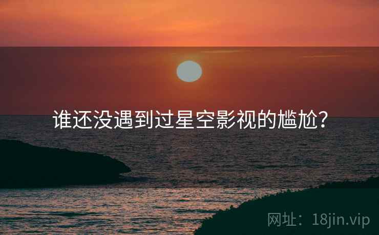 谁还没遇到过星空影视的尴尬?