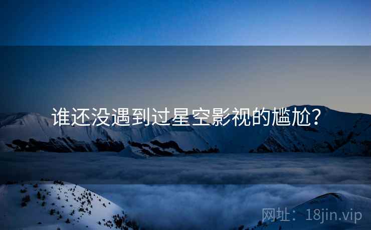 谁还没遇到过星空影视的尴尬? 谁还没遇到过星空影视的尴尬?