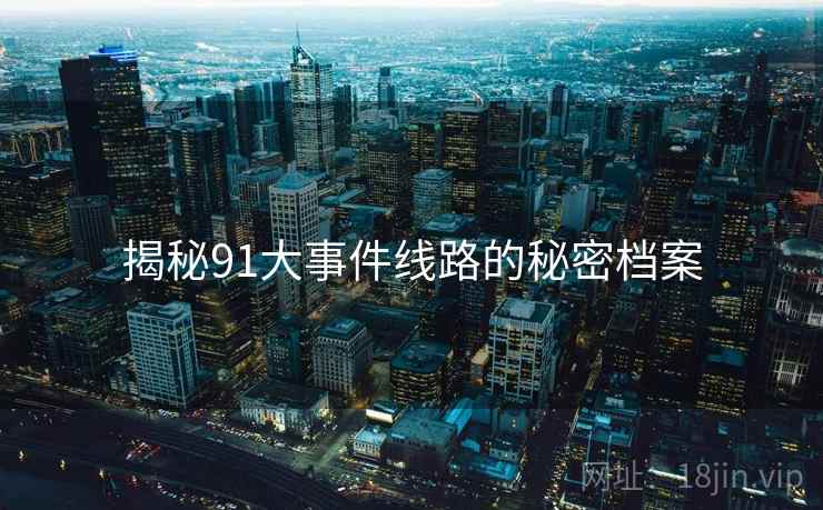 揭秘91大事件线路的秘密档案