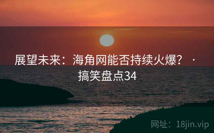 展望未来:海角网能否持续火爆? · 搞笑盘点34