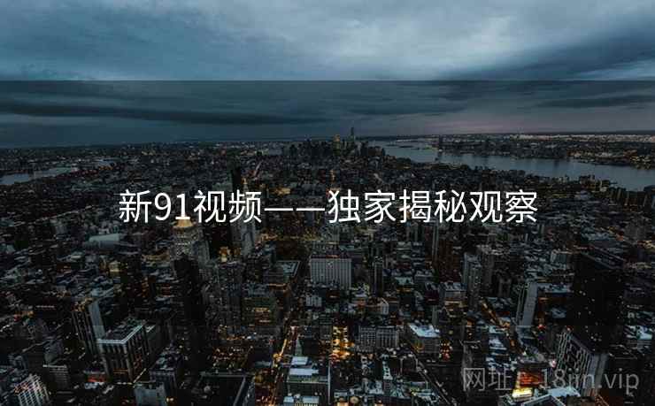 新91视频——独家揭秘观察