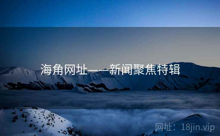 海角网址——新闻聚焦特辑 海角网址——新闻聚焦特辑
