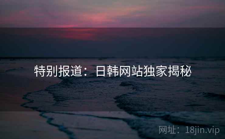 特别报道：日韩网站独家揭秘