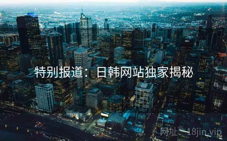 特别报道:日韩网站独家揭秘