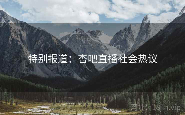 特别报道:杏吧直播社会热议 特别报道:杏吧直播社会热议